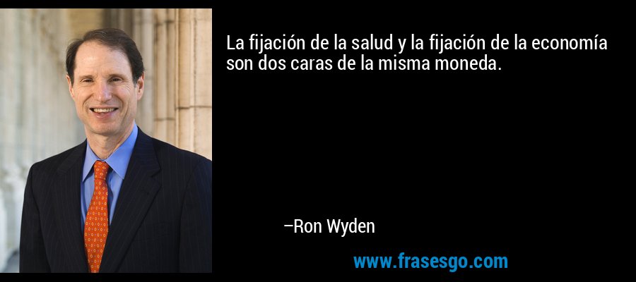 La fijación de la salud y la fijación de la economía son dos caras de la misma moneda. – Ron Wyden