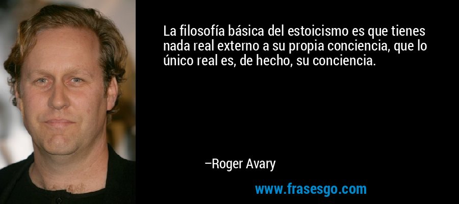 La filosofía básica del estoicismo es que tienes nada real externo a su propia conciencia, que lo único real es, de hecho, su conciencia. – Roger Avary