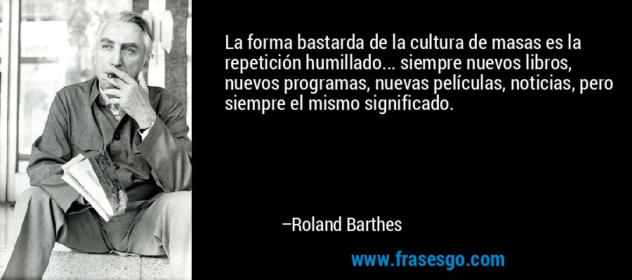 La forma bastarda de la cultura de masas es la repetición humillado... siempre nuevos libros, nuevos programas, nuevas películas, noticias, pero siempre el mismo significado. – Roland Barthes