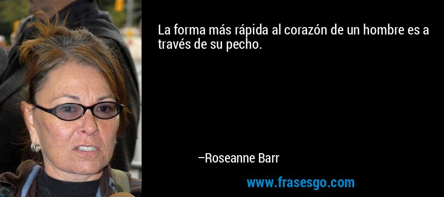 La forma más rápida al corazón de un hombre es a través de su pecho. – Roseanne Barr