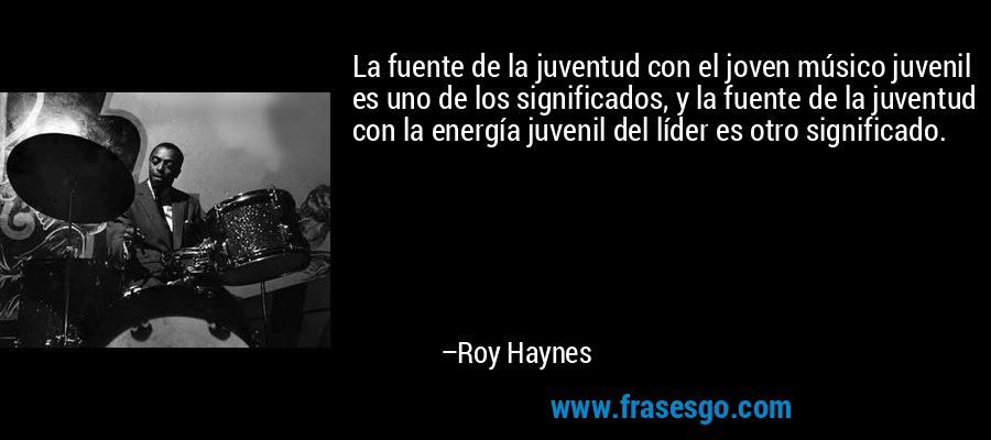La fuente de la juventud con el joven músico juvenil es uno de los significados, y la fuente de la juventud con la energía juvenil del líder es otro significado. – Roy Haynes