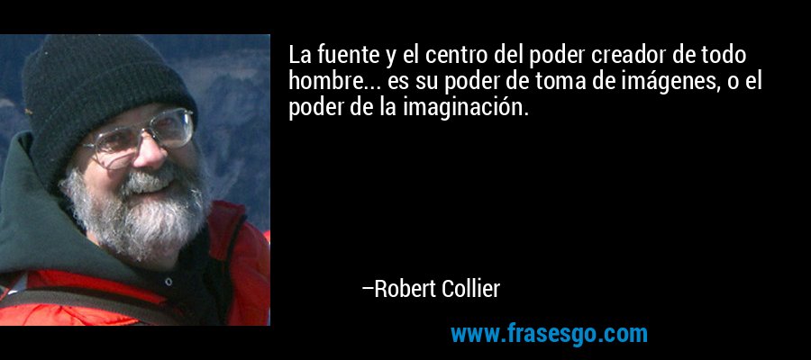 La fuente y el centro del poder creador de todo hombre... es su poder de toma de imágenes, o el poder de la imaginación. – Robert Collier