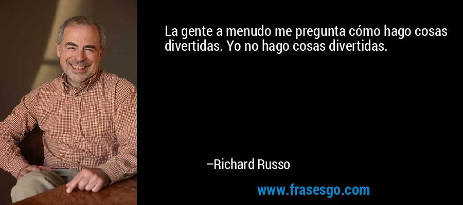 La gente a menudo me pregunta cómo hago cosas divertidas. Yo no hago cosas divertidas. – Richard Russo