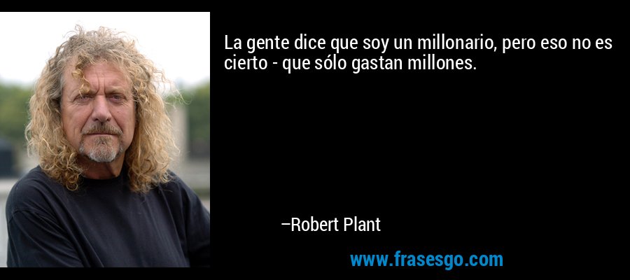 La gente dice que soy un millonario, pero eso no es cierto - que sólo gastan millones. – Robert Plant