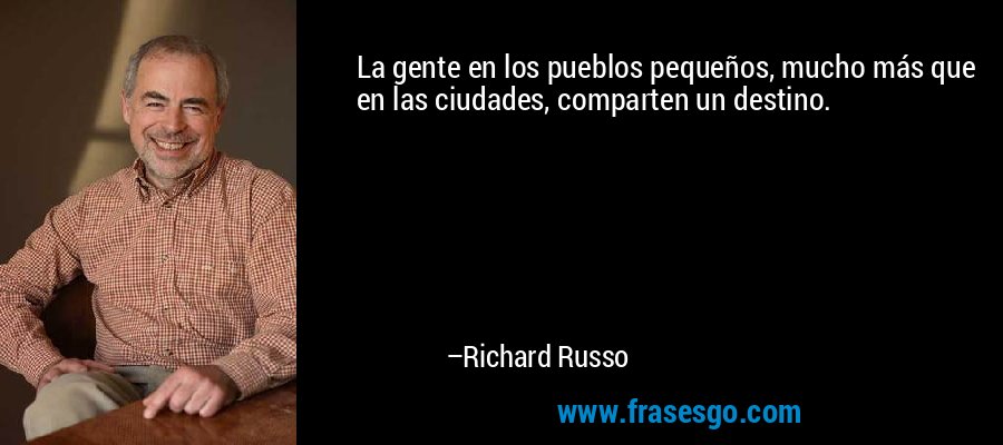 La gente en los pueblos pequeños, mucho más que en las ciudades, comparten un destino. – Richard Russo