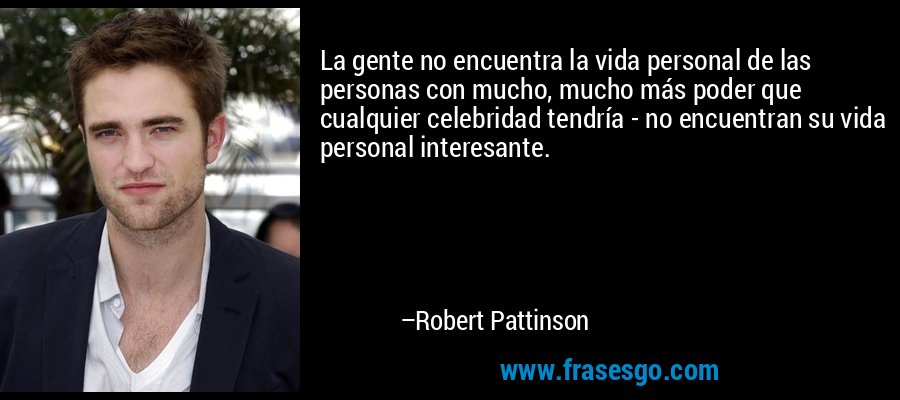 La gente no encuentra la vida personal de las personas con mucho, mucho más poder que cualquier celebridad tendría - no encuentran su vida personal interesante. – Robert Pattinson