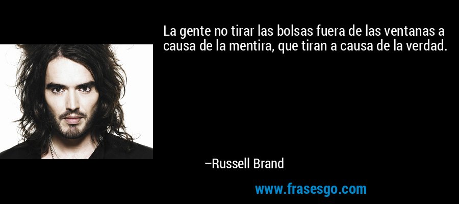 La gente no tirar las bolsas fuera de las ventanas a causa de la mentira, que tiran a causa de la verdad. – Russell Brand