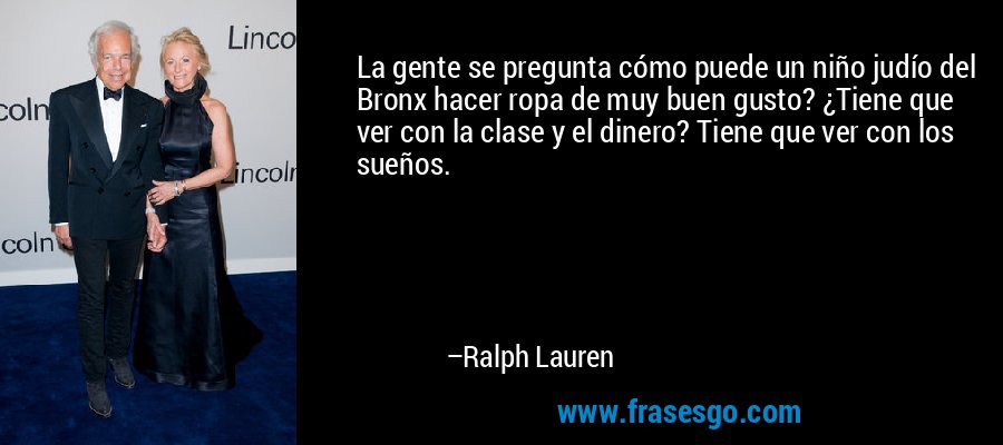 La gente se pregunta cómo puede un niño judío del Bronx hacer ropa de muy buen gusto? ¿Tiene que ver con la clase y el dinero? Tiene que ver con los sueños. – Ralph Lauren