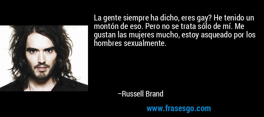 La gente siempre ha dicho, eres gay? He tenido un montón de eso. Pero no se trata sólo de mí. Me gustan las mujeres mucho, estoy asqueado por los hombres sexualmente. – Russell Brand