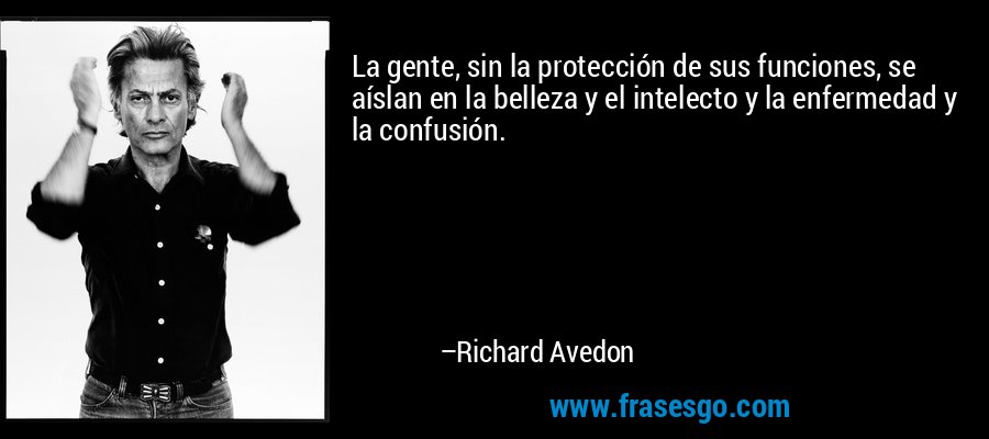 La gente, sin la protección de sus funciones, se aíslan en la belleza y el intelecto y la enfermedad y la confusión. – Richard Avedon