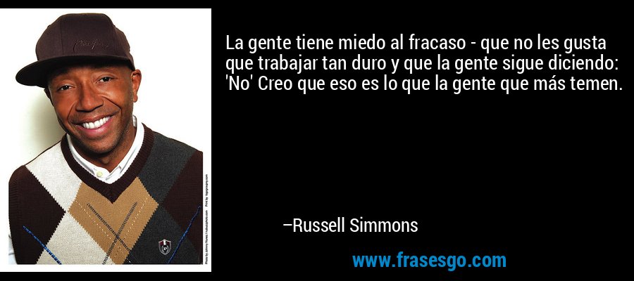 La gente tiene miedo al fracaso - que no les gusta que trabajar tan duro y que la gente sigue diciendo: 'No' Creo que eso es lo que la gente que más temen. – Russell Simmons