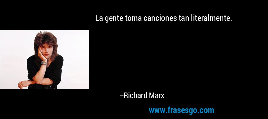 La gente toma canciones tan literalmente. – Richard Marx