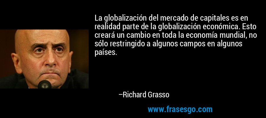 La globalización del mercado de capitales es en realidad parte de la globalización económica. Esto creará un cambio en toda la economía mundial, no sólo restringido a algunos campos en algunos países. – Richard Grasso