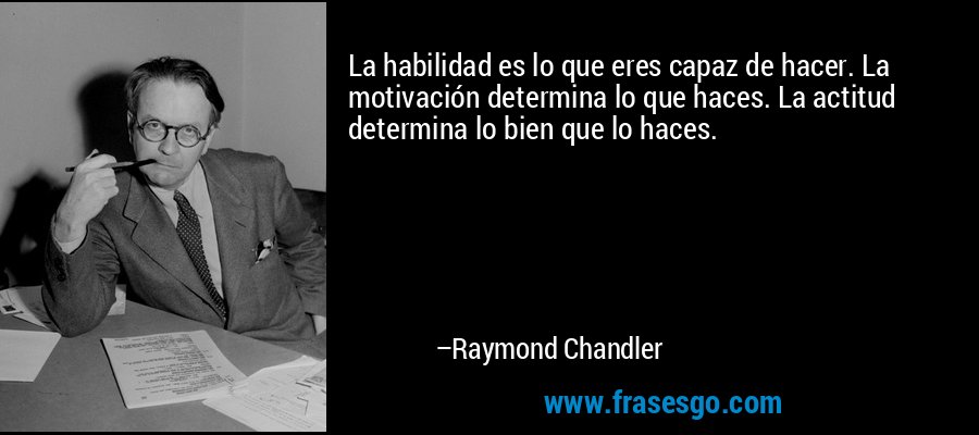 La habilidad es lo que eres capaz de hacer. La motivación determina lo que haces. La actitud determina lo bien que lo haces. – Raymond Chandler