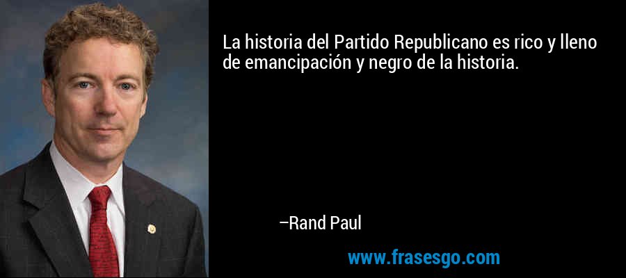 La historia del Partido Republicano es rico y lleno de emancipación y negro de la historia. – Rand Paul