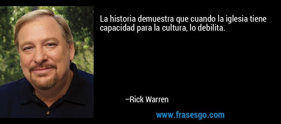 La historia demuestra que cuando la iglesia tiene capacidad para la cultura, lo debilita. – Rick Warren