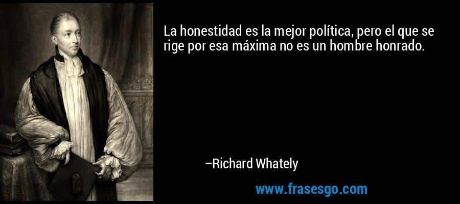 La honestidad es la mejor política, pero el que se rige por esa máxima no es un hombre honrado. – Richard Whately
