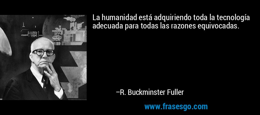 La humanidad está adquiriendo toda la tecnología adecuada para todas las razones equivocadas. – R. Buckminster Fuller