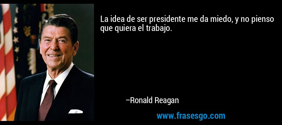 La idea de ser presidente me da miedo, y no pienso que quiera el trabajo. – Ronald Reagan