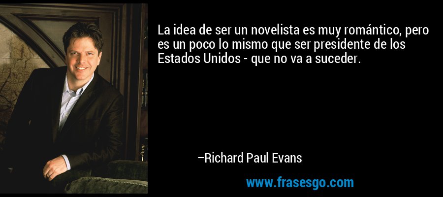 La idea de ser un novelista es muy romántico, pero es un poco lo mismo que ser presidente de los Estados Unidos - que no va a suceder. – Richard Paul Evans
