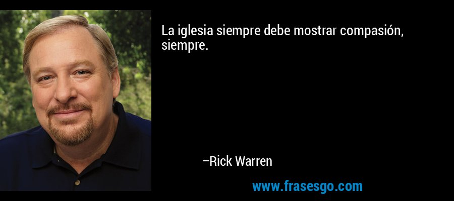 La iglesia siempre debe mostrar compasión, siempre. – Rick Warren