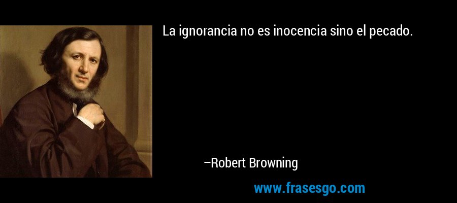 La ignorancia no es inocencia sino el pecado. – Robert Browning