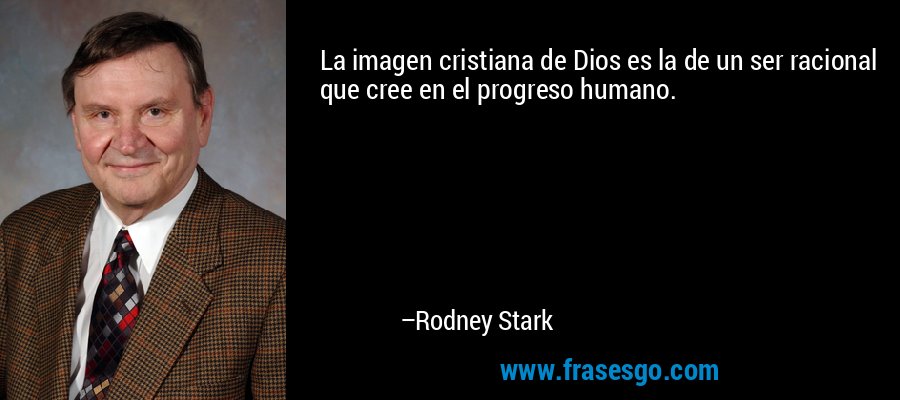 La imagen cristiana de Dios es la de un ser racional que cree en el progreso humano. – Rodney Stark