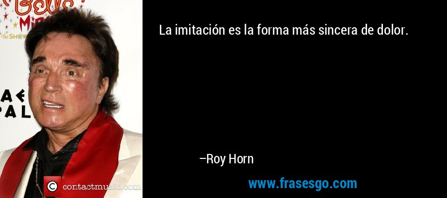 La imitación es la forma más sincera de dolor. – Roy Horn