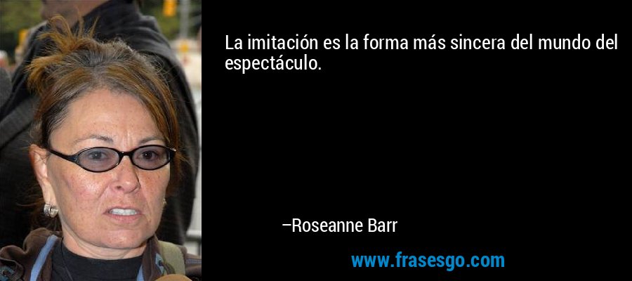 La imitación es la forma más sincera del mundo del espectáculo. – Roseanne Barr