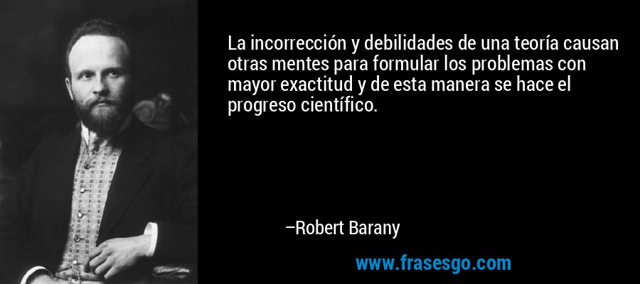 La incorrección y debilidades de una teoría causan otras mentes para formular los problemas con mayor exactitud y de esta manera se hace el progreso científico. – Robert Barany