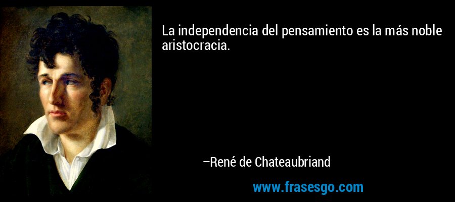 La independencia del pensamiento es la más noble aristocracia. – René de Chateaubriand