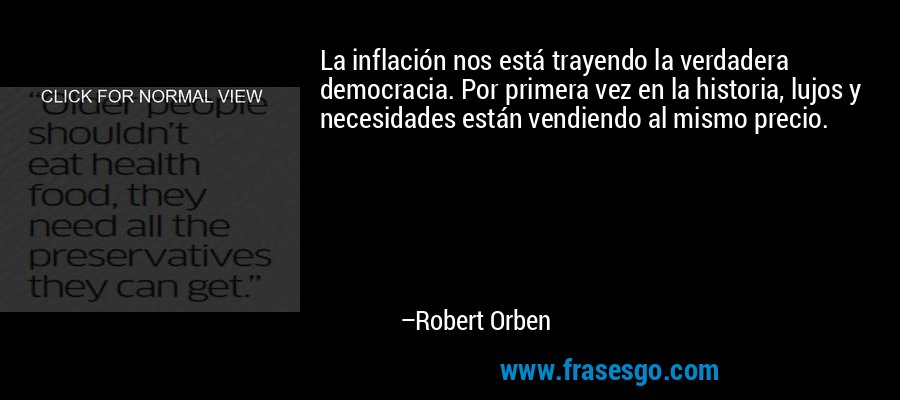 La inflación nos está trayendo la verdadera democracia. Por primera vez en la historia, lujos y necesidades están vendiendo al mismo precio. – Robert Orben