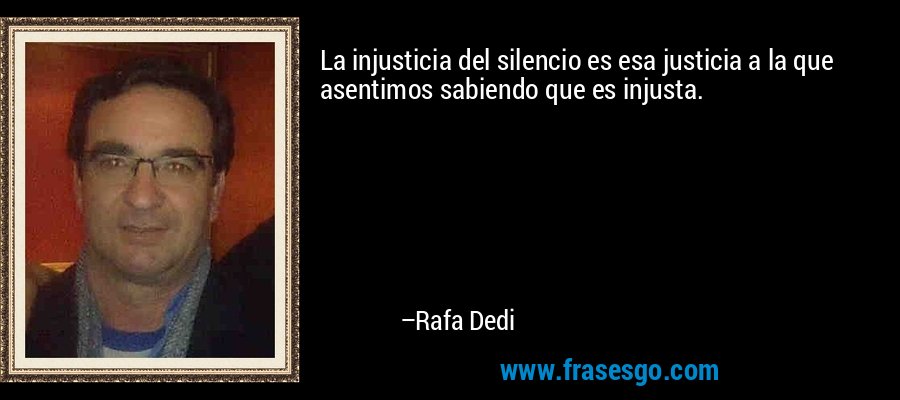 La injusticia del silencio es esa justicia a la que asentimos sabiendo que es injusta. – Rafa Dedi