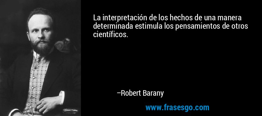 La interpretación de los hechos de una manera determinada estimula los pensamientos de otros científicos. – Robert Barany