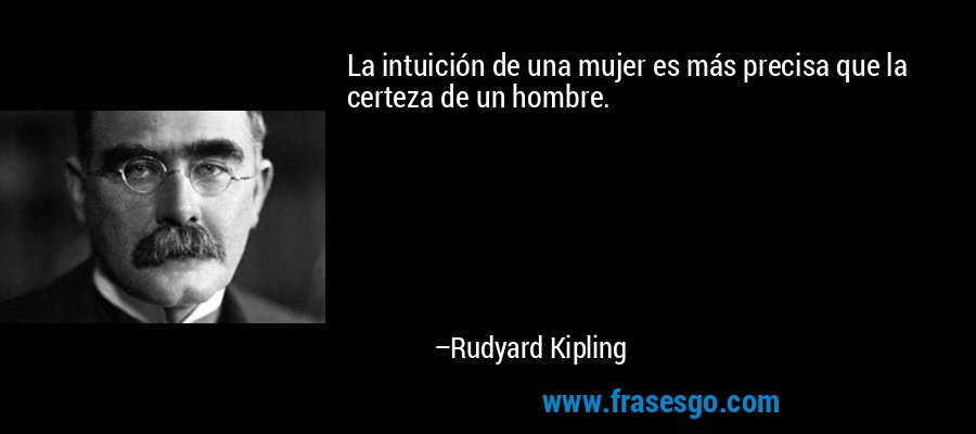 La intuición de una mujer es más precisa que la certeza de un hombre. – Rudyard Kipling
