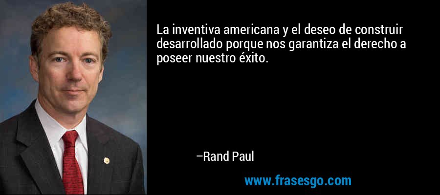 La inventiva americana y el deseo de construir desarrollado porque nos garantiza el derecho a poseer nuestro éxito. – Rand Paul