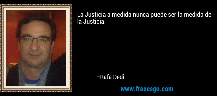La Justicia a medida nunca puede ser la medida de la Justicia. – Rafa Dedi
