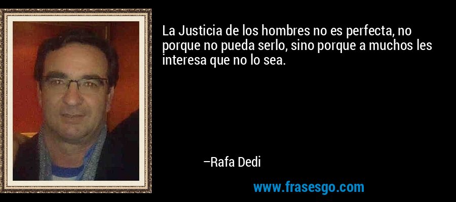 La Justicia de los hombres no es perfecta, no porque no pueda serlo, sino porque a muchos les interesa que no lo sea. – Rafa Dedi