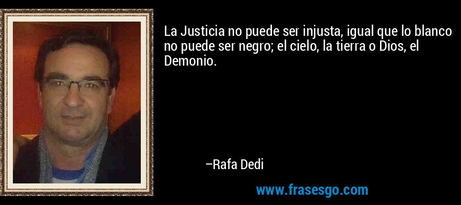 La Justicia no puede ser injusta, igual que lo blanco no puede ser negro; el cielo, la tierra o Dios, el Demonio. – Rafa Dedi