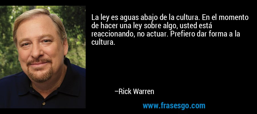 La ley es aguas abajo de la cultura. En el momento de hacer una ley sobre algo, usted está reaccionando, no actuar. Prefiero dar forma a la cultura. – Rick Warren