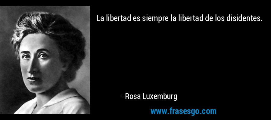 La libertad es siempre la libertad de los disidentes. – Rosa Luxemburg
