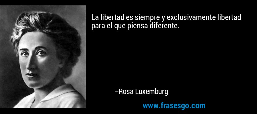 La libertad es siempre y exclusivamente libertad para el que piensa diferente. – Rosa Luxemburg