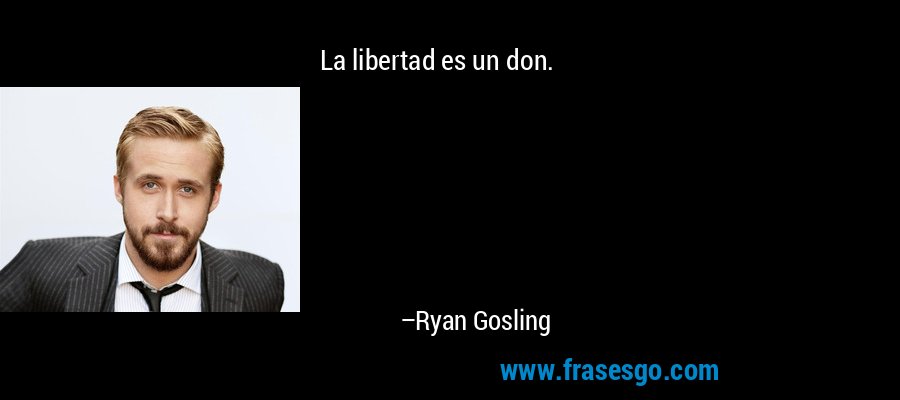 La libertad es un don. – Ryan Gosling