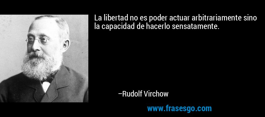 La libertad no es poder actuar arbitrariamente sino la capacidad de hacerlo sensatamente. – Rudolf Virchow