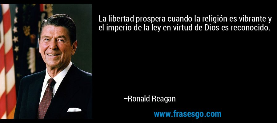 La libertad prospera cuando la religión es vibrante y el imperio de la ley en virtud de Dios es reconocido. – Ronald Reagan