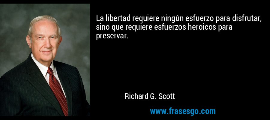 La libertad requiere ningún esfuerzo para disfrutar, sino que requiere esfuerzos heroicos para preservar. – Richard G. Scott