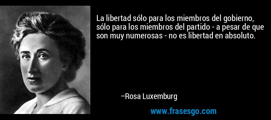 La libertad sólo para los miembros del gobierno, sólo para los miembros del partido - a pesar de que son muy numerosas - no es libertad en absoluto. – Rosa Luxemburg