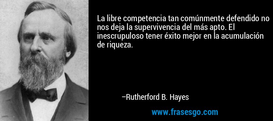 La libre competencia tan comúnmente defendido no nos deja la supervivencia del más apto. El inescrupuloso tener éxito mejor en la acumulación de riqueza. – Rutherford B. Hayes