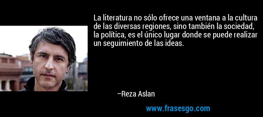 La literatura no sólo ofrece una ventana a la cultura de las diversas regiones, sino también la sociedad, la política, es el único lugar donde se puede realizar un seguimiento de las ideas. – Reza Aslan