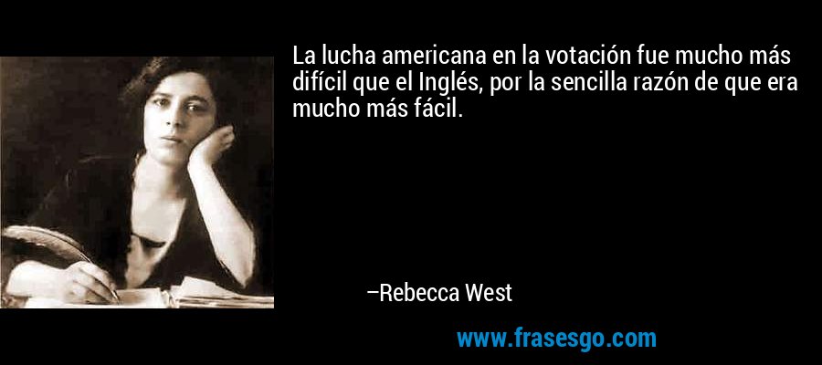 La lucha americana en la votación fue mucho más difícil que el Inglés, por la sencilla razón de que era mucho más fácil. – Rebecca West